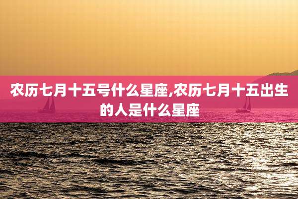 农历七月十五号什么星座,农历七月十五出生的人是什么星座
