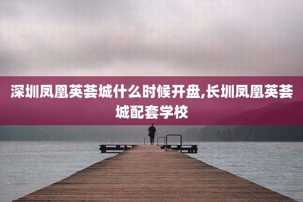 深圳凤凰英荟城什么时候开盘,长圳凤凰英荟城配套学校
