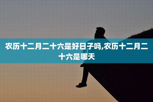 农历十二月二十六是好日子吗,农历十二月二十六是哪天