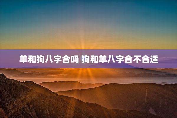 羊和狗八字合吗 狗和羊八字合不合适