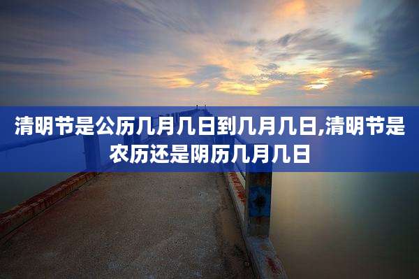 清明节是公历几月几日到几月几日,清明节是农历还是阴历几月几日