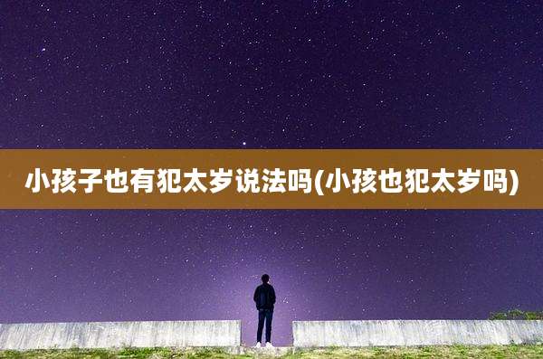 小孩子也有犯太岁说法吗(小孩也犯太岁吗)