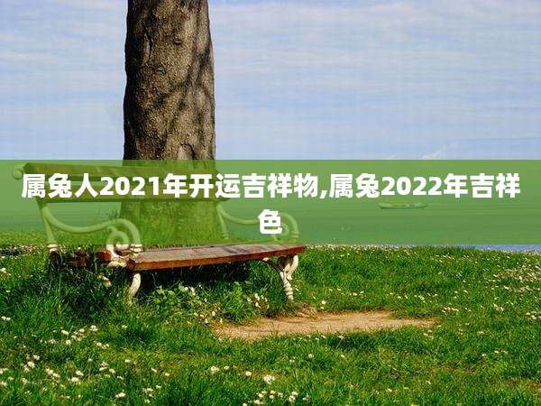 属兔人2021年开运吉祥物,属兔2022年吉祥色