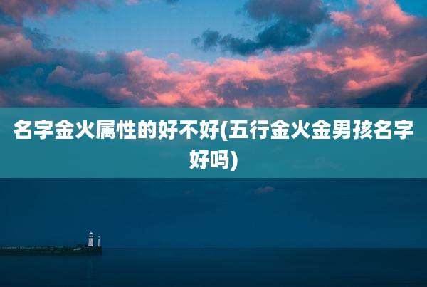 名字金火属性的好不好(五行金火金男孩名字好吗)