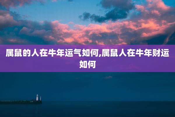 属鼠的人在牛年运气如何,属鼠人在牛年财运如何