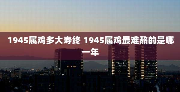1945属鸡多大寿终 1945属鸡最难熬的是哪一年