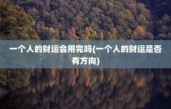 一个人的财运会用完吗(一个人的财运是否有方向)