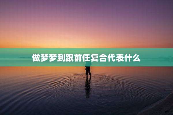 做梦梦到跟前任复合代表什么