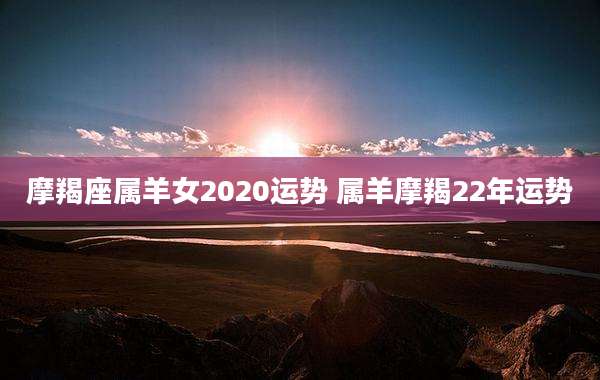 摩羯座属羊女2020运势 属羊摩羯22年运势