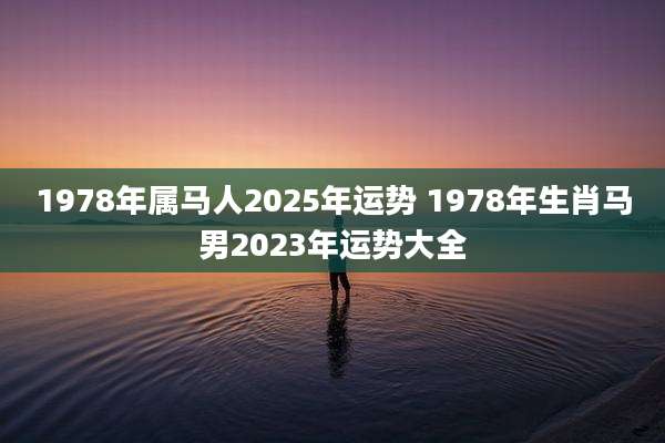 1978年属马人2025年运势 1978年生肖马男2023年运势大全