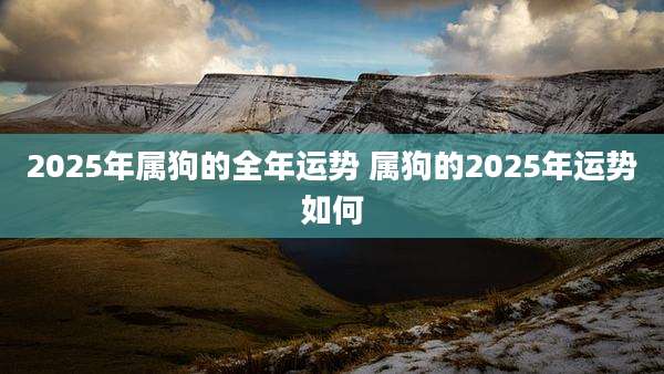2025年属狗的全年运势 属狗的2025年运势如何