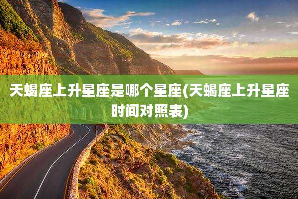 天蝎座上升星座是哪个星座(天蝎座上升星座时间对照表)