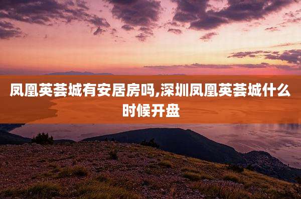 凤凰英荟城有安居房吗,深圳凤凰英荟城什么时候开盘