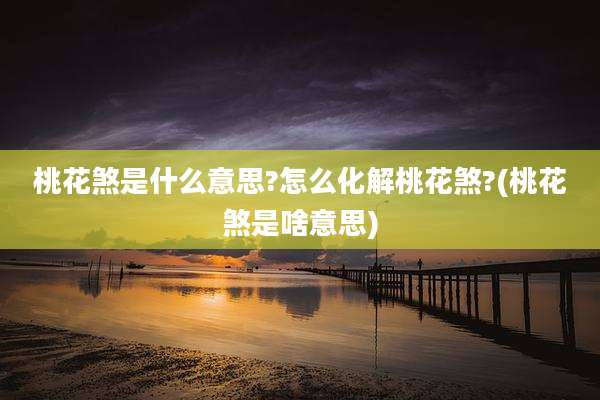桃花煞是什么意思?怎么化解桃花煞?(桃花煞是啥意思)
