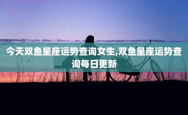 今天双鱼星座运势查询女生,双鱼星座运势查询每日更新