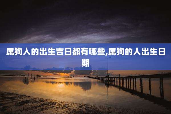 属狗人的出生吉日都有哪些,属狗的人出生日期