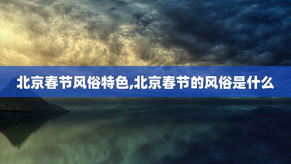 北京春节风俗特色,北京春节的风俗是什么