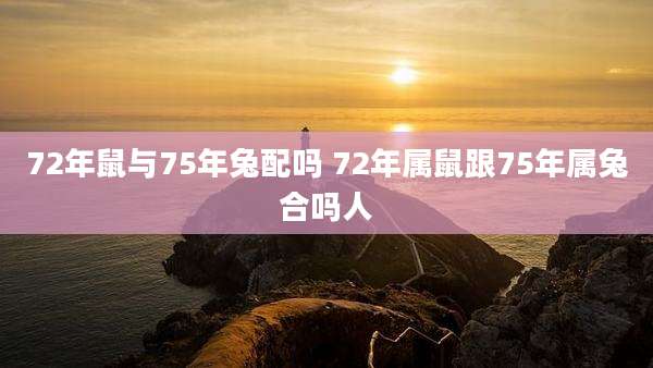 72年鼠与75年兔配吗 72年属鼠跟75年属兔合吗人