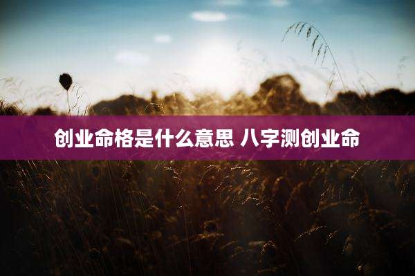 创业命格是什么意思 八字测创业命
