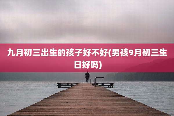 九月初三出生的孩子好不好(男孩9月初三生日好吗)