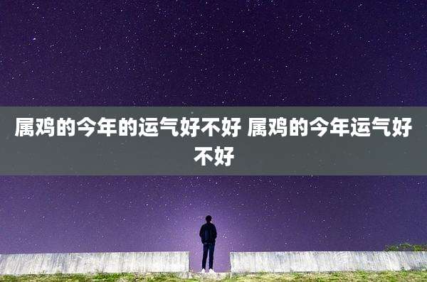 属鸡的今年的运气好不好 属鸡的今年运气好不好