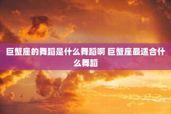 巨蟹座的舞蹈是什么舞蹈啊 巨蟹座最适合什么舞蹈