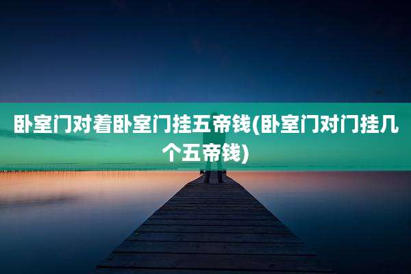 卧室门对着卧室门挂五帝钱(卧室门对门挂几个五帝钱)
