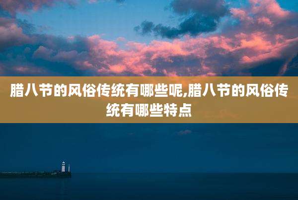 腊八节的风俗传统有哪些呢,腊八节的风俗传统有哪些特点