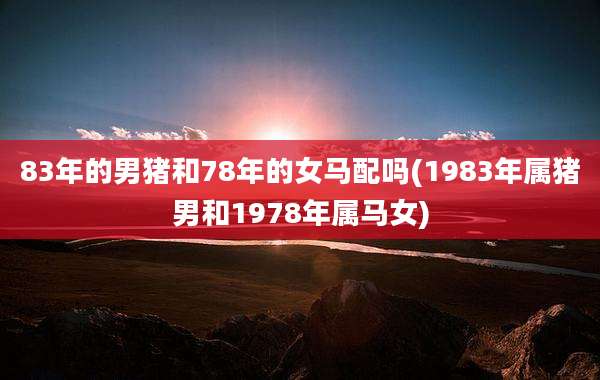 83年的男猪和78年的女马配吗(1983年属猪男和1978年属马女)