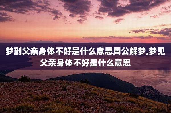 梦到父亲身体不好是什么意思周公解梦,梦见父亲身体不好是什么意思