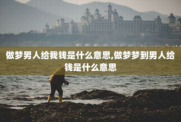 做梦男人给我钱是什么意思,做梦梦到男人给钱是什么意思