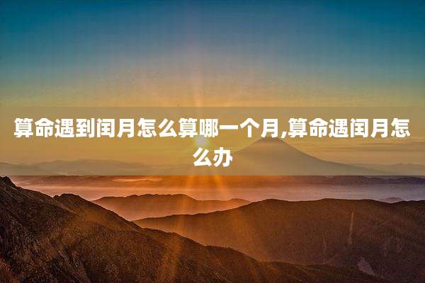 算命遇到闰月怎么算哪一个月,算命遇闰月怎么办