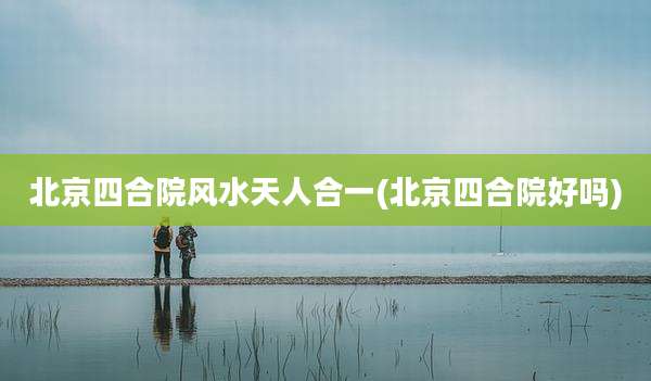 北京四合院风水天人合一(北京四合院好吗)
