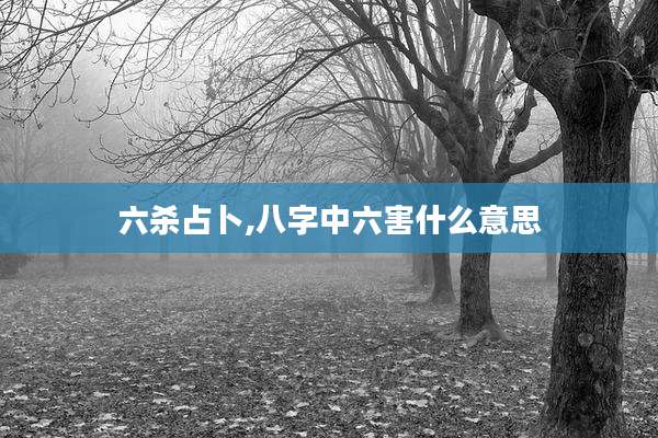 六杀占卜,八字中六害什么意思