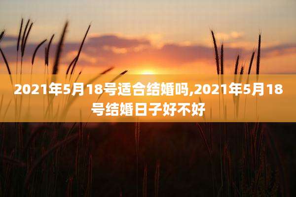 2021年5月18号适合结婚吗,2021年5月18号结婚日子好不好