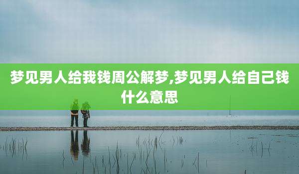 梦见男人给我钱周公解梦,梦见男人给自己钱什么意思