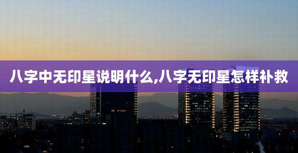 八字中无印星说明什么,八字无印星怎样补救