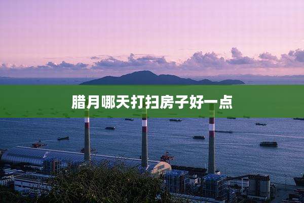 腊月哪天打扫房子好一点