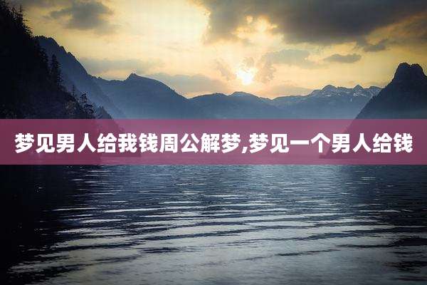 梦见男人给我钱周公解梦,梦见一个男人给钱
