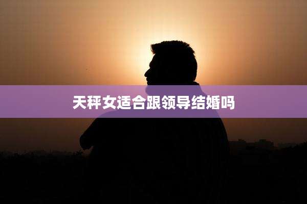 天秤女适合跟领导结婚吗