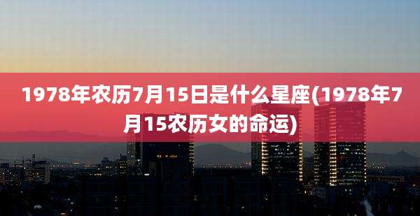 1978年农历7月15日是什么星座(1978年7月15农历女的命运)