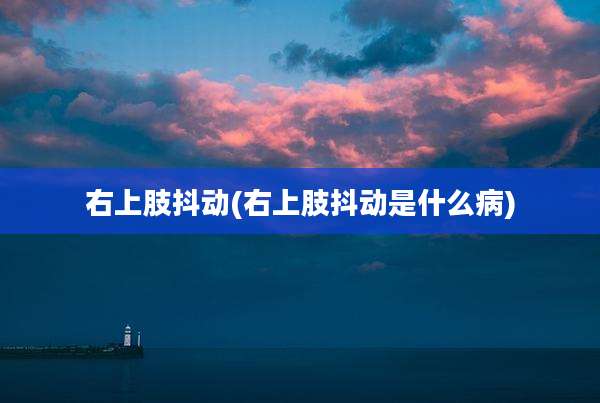 右上肢抖动(右上肢抖动是什么病)