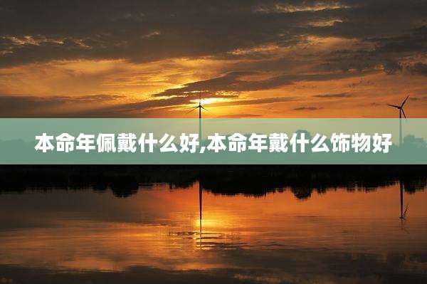 本命年佩戴什么好,本命年戴什么饰物好