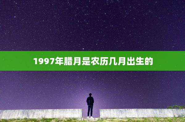1997年腊月是农历几月出生的