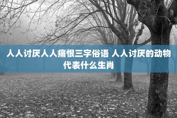 人人讨厌人人痛恨三字俗语 人人讨厌的动物代表什么生肖
