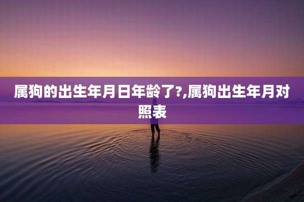 属狗的出生年月日年龄了?,属狗出生年月对照表