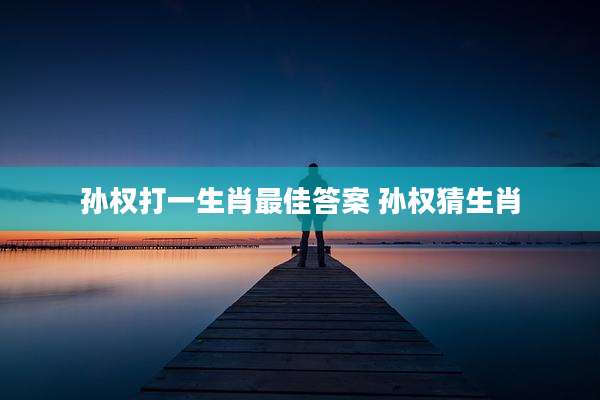 孙权打一生肖最佳答案 孙权猜生肖