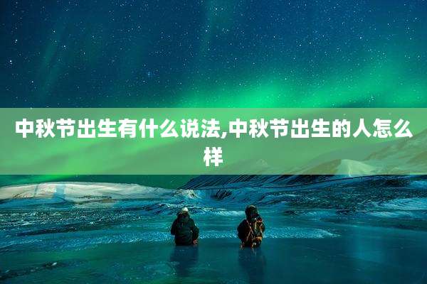 中秋节出生有什么说法,中秋节出生的人怎么样