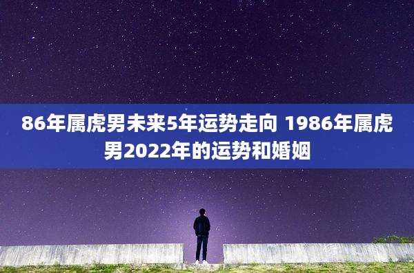 86年属虎男未来5年运势走向 1986年属虎男2022年的运势和婚姻