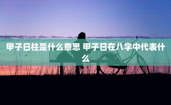 甲子日柱是什么意思 甲子日在八字中代表什么